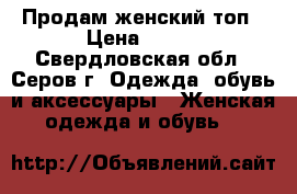 Продам женский топ › Цена ­ 150 - Свердловская обл., Серов г. Одежда, обувь и аксессуары » Женская одежда и обувь   